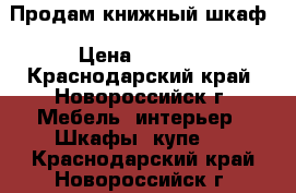 Продам книжный шкаф › Цена ­ 3 000 - Краснодарский край, Новороссийск г. Мебель, интерьер » Шкафы, купе   . Краснодарский край,Новороссийск г.